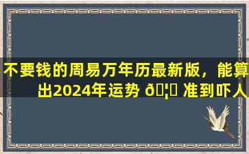 不要钱的周易万年历最新版，能算出2024年运势 🦉 准到吓人